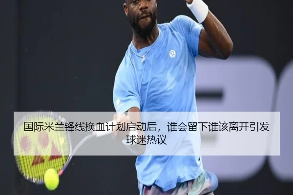 国际米兰锋线换血计划启动后，谁会留下谁该离开引发球迷热议 | HTH
