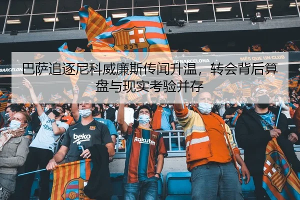 巴萨追逐尼科威廉斯传闻升温，转会背后算盘与现实考验并存 - HTH